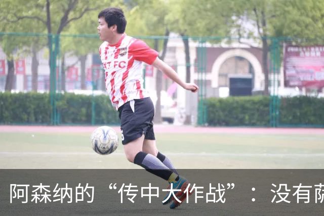 阿森纳的“传中大作战”：没有萨卡也能赢得胜利！